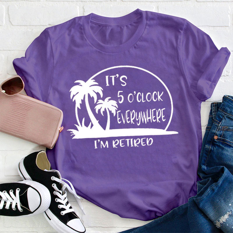 It's 5 O'clock Everywhere I'm Retired T-Shirt