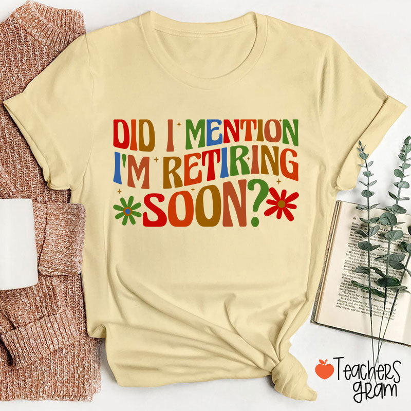 Did I Mention I'm Retiring Soon Teacher T-Shirt