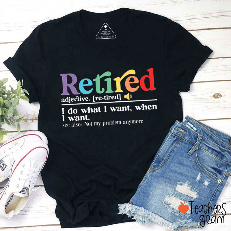 Retired I Do What I Want When I Want Teacher T-Shirt