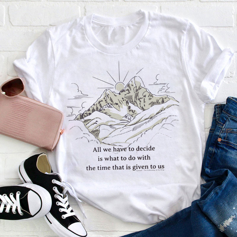 All We Have To Decide Is What To Do With The Time That Is Given To Us Teacher T-Shirt