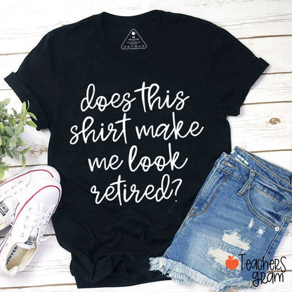 Does This Shirt Make Me Look Retired Teacher T-Shirt