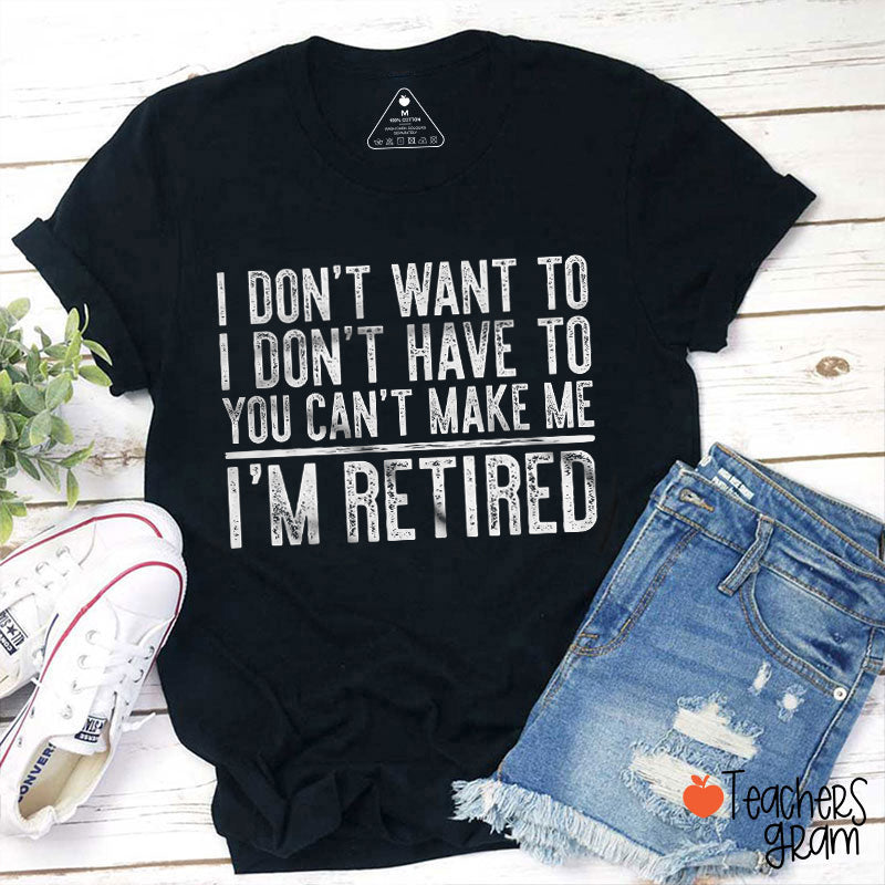 I Don't Want To I'm Retired Teacher T-Shirt