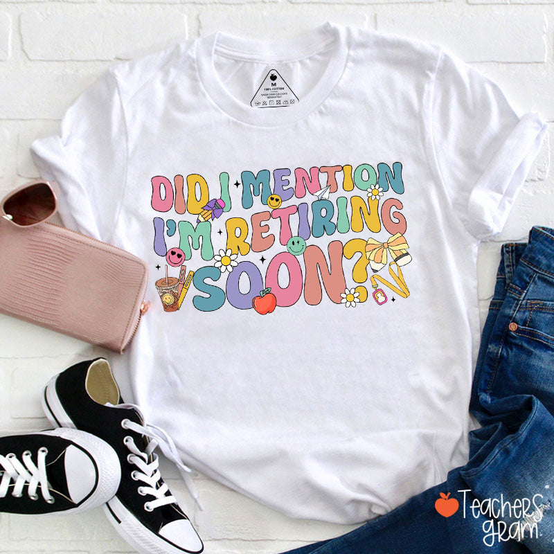Did I Mention I'm Retiring Soon Teacher T-Shirt