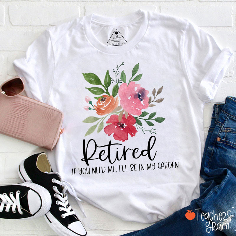 Retired If You Need Me I'll Be In My Garden Teacher T-Shirt
