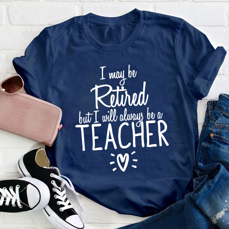 I May Be Retired But I Will Always Be A Teacher T-Shirt