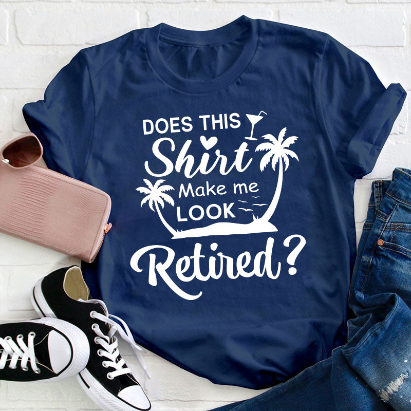 Does This Shirt Make Me Look Retired Teacher T-Shirt