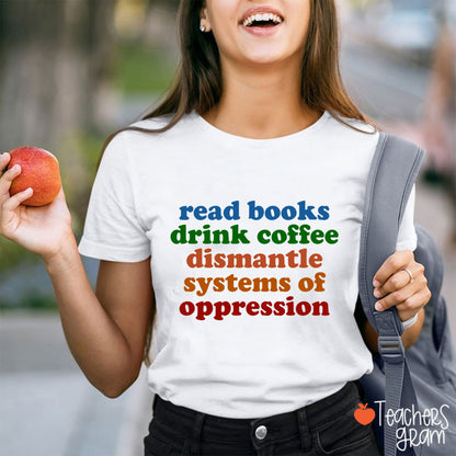 Read Books Drink Coffee Dismantle Systems Of Oppression Teacher T-Shirt