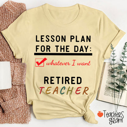 Lesson Plan For The Day Whatever I Want Retired Teacher T-Shirt