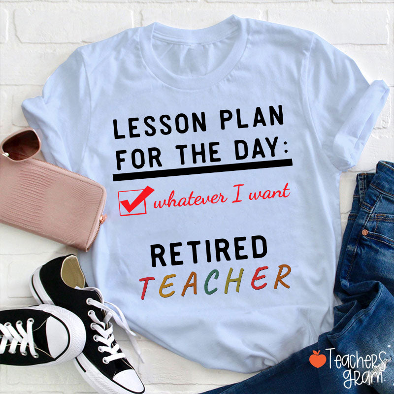 Lesson Plan For The Day Whatever I Want Retired Teacher T-Shirt
