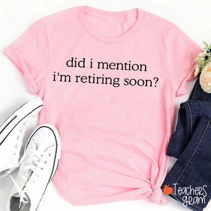 Did I Mention I'm Retiring Soon Teacher T-Shirt