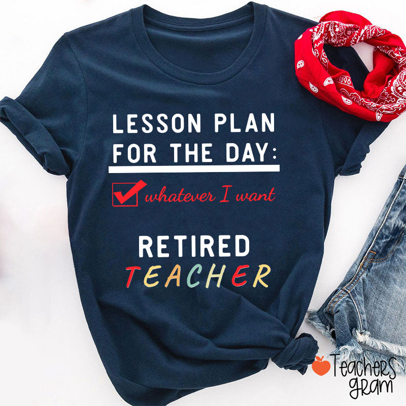 Lesson Plan For The Day Whatever I Want Retired Teacher T-Shirt