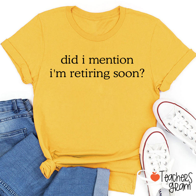 Did I Mention I'm Retiring Soon Teacher T-Shirt