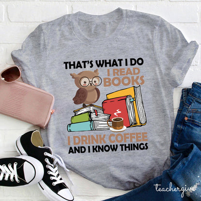 That's What I Do I Read Books I Drink Coffee And I Know Things Teacher T-Shirt
