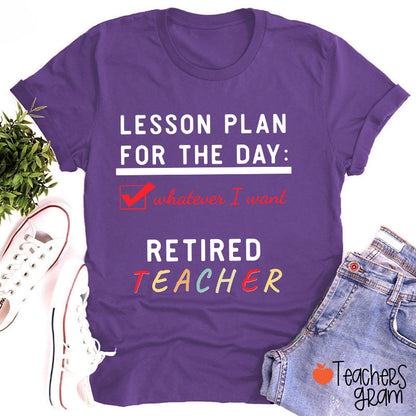 Lesson Plan For The Day Whatever I Want Retired Teacher T-Shirt