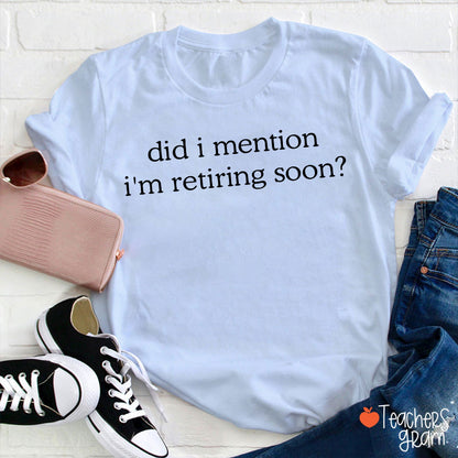 Did I Mention I'm Retiring Soon Teacher T-Shirt