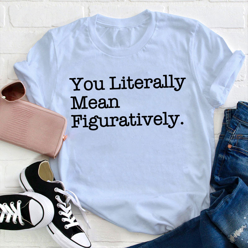You Literally Mean Figuratively Teacher T-Shirt