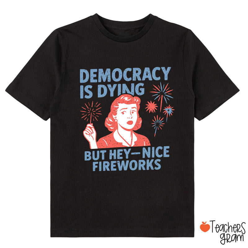 Democracy Is Dying But Hey-Nice Fireworks Class T-Shirt