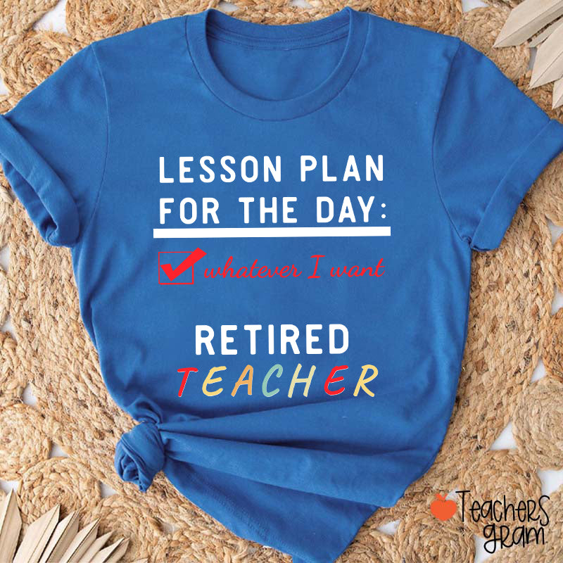 Lesson Plan For The Day Whatever I Want Retired Teacher T-Shirt