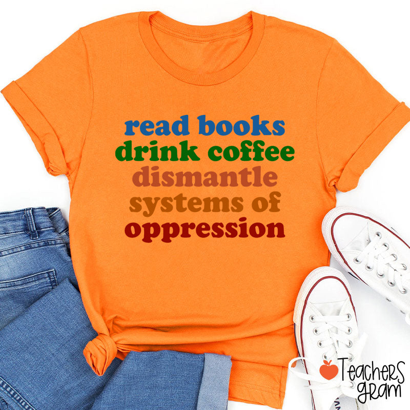 Read Books Drink Coffee Dismantle Systems Of Oppression Teacher T-Shirt
