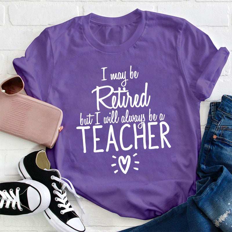 I May Be Retired But I Will Always Be A Teacher T-Shirt