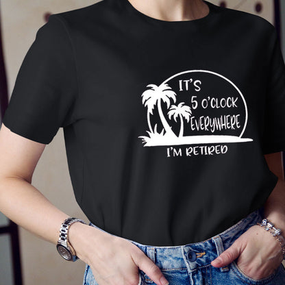 It's 5 O'clock Everywhere I'm Retired  T-Shirt