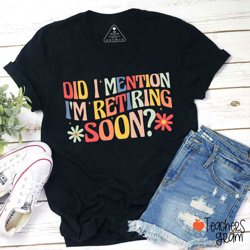 Did I Mention I'm Retiring Soon Teacher T-Shirt